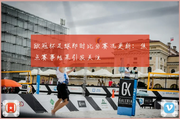 欧冠杯足球即时比分赛况更新:焦点赛事结果引发关注
