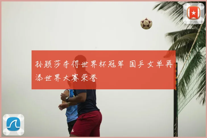 孙颖莎夺得世界杯冠军 国乒女单再添世界大赛荣誉