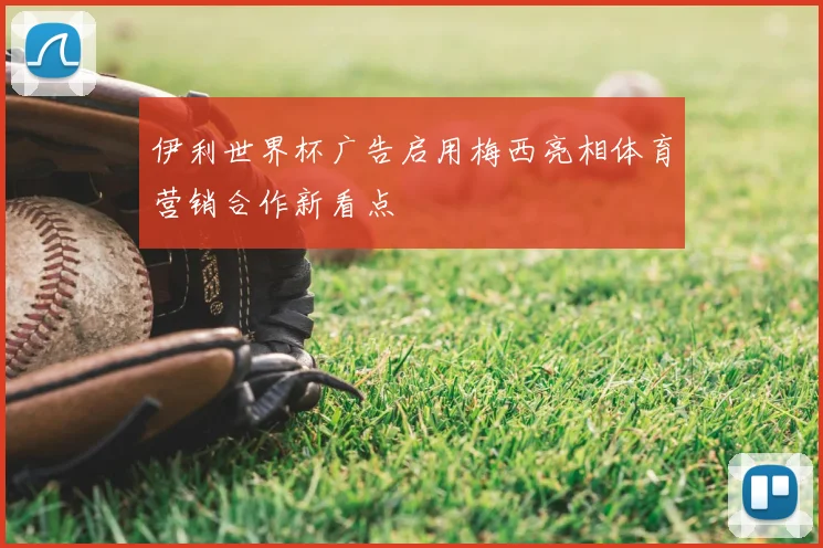 伊利世界杯广告启用梅西亮相体育营销合作新看点