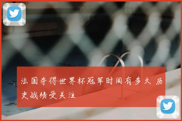 法国夺得世界杯冠军时间有多久 历史战绩受关注