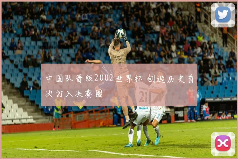 中国队晋级2002世界杯 创造历史首次打入决赛圈