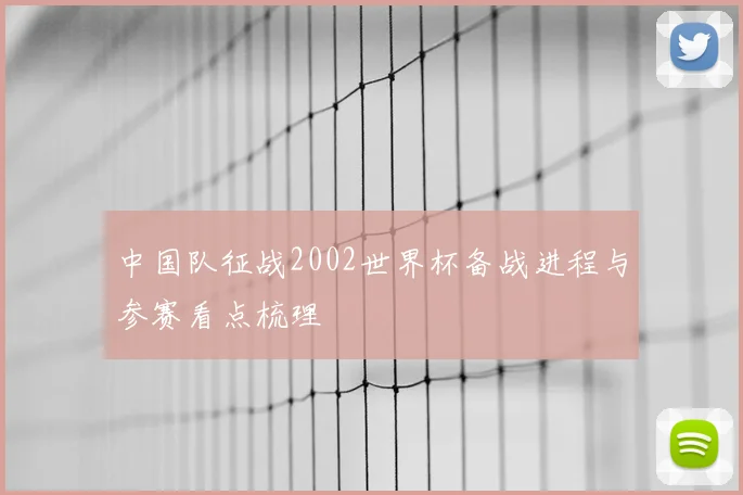 中国队征战2002世界杯备战进程与参赛看点梳理