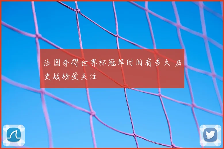 法国夺得世界杯冠军时间有多久 历史战绩受关注
