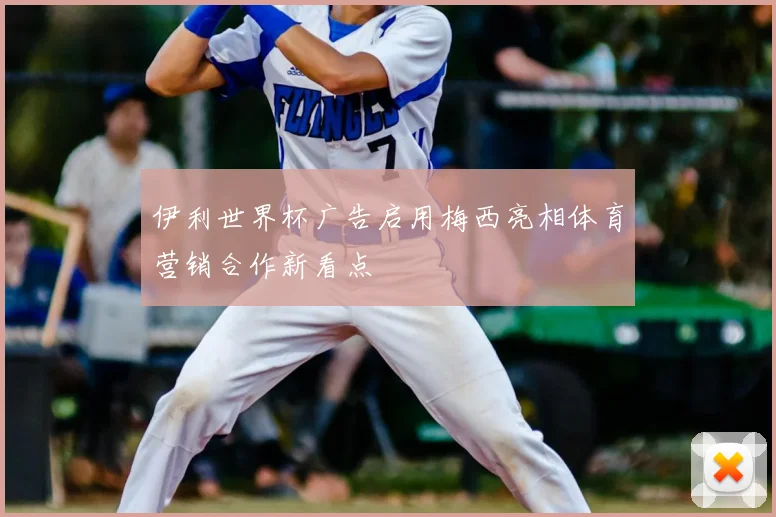 伊利世界杯广告启用梅西亮相体育营销合作新看点