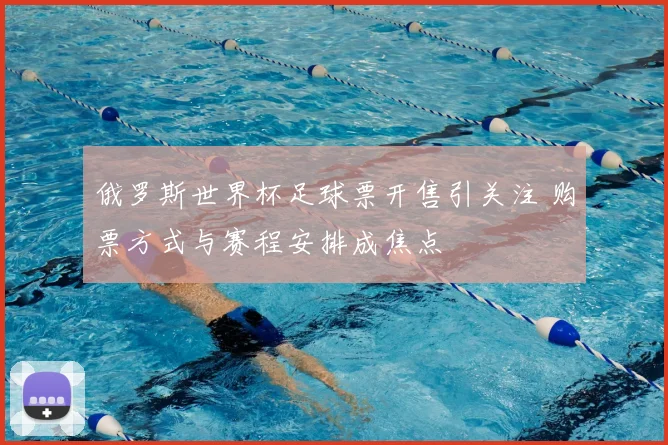 俄罗斯世界杯足球票开售引关注 购票方式与赛程安排成焦点