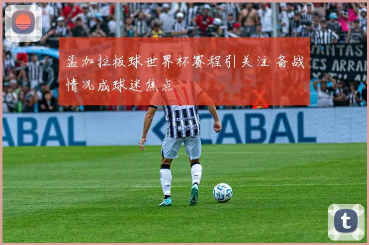 孟加拉板球世界杯赛程引关注 备战情况成球迷焦点