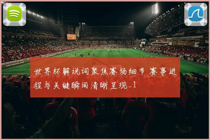 世界杯解说词聚焦赛场细节 赛事进程与关键瞬间清晰呈现_1