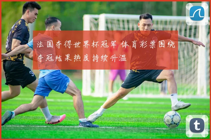 法国夺得世界杯冠军 体育彩票围绕夺冠结果热度持续升温