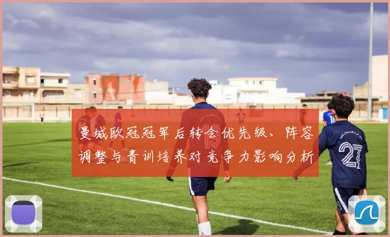 曼城欧冠冠军后转会优先级、阵容调整与青训培养对竞争力影响分析