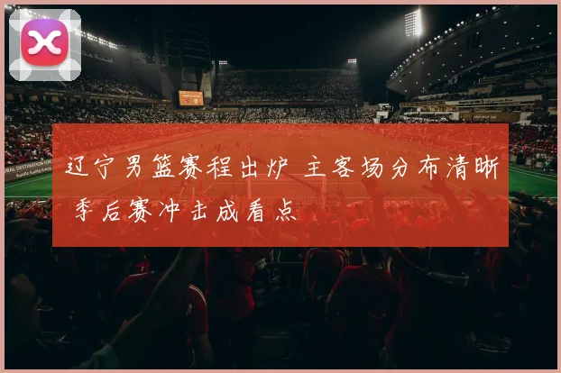 辽宁男篮赛程出炉 主客场分布清晰 季后赛冲击成看点