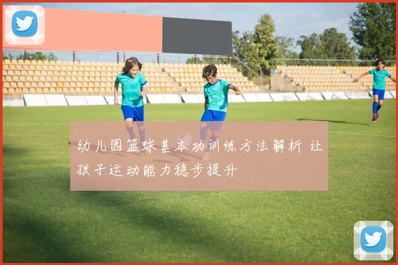 幼儿园篮球基本功训练方法解析 让孩子运动能力稳步提升