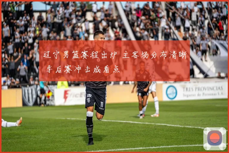 辽宁男篮赛程出炉 主客场分布清晰 季后赛冲击成看点