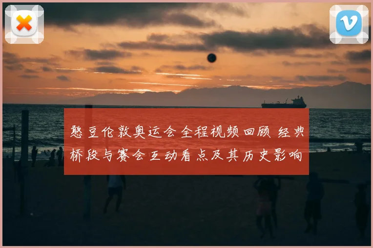 憨豆伦敦奥运会全程视频回顾 经典桥段与赛会互动看点及其历史影响