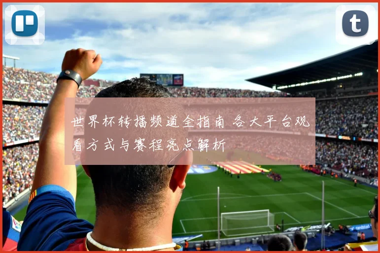 世界杯转播频道全指南 各大平台观看方式与赛程亮点解析