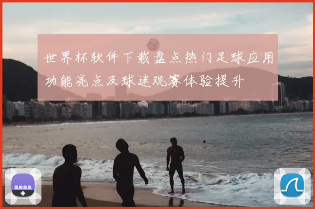 世界杯软件下载盘点热门足球应用功能亮点及球迷观赛体验提升
