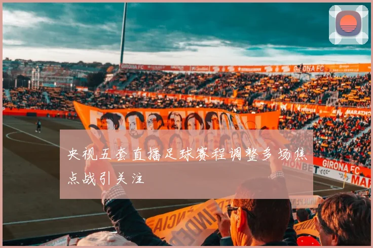 央视五套直播足球赛程调整多场焦点战引关注