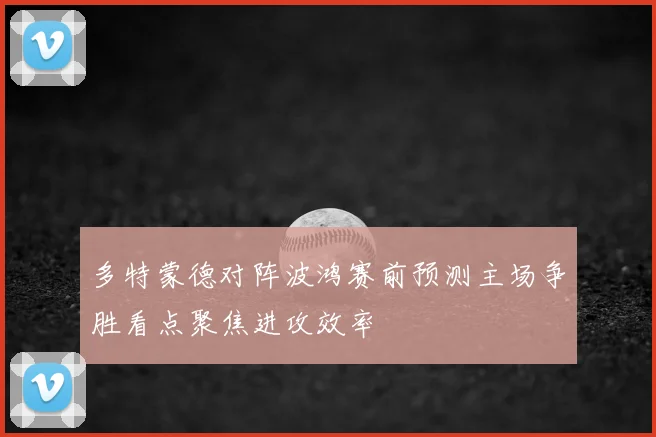 多特蒙德对阵波鸿赛前预测主场争胜看点聚焦进攻效率