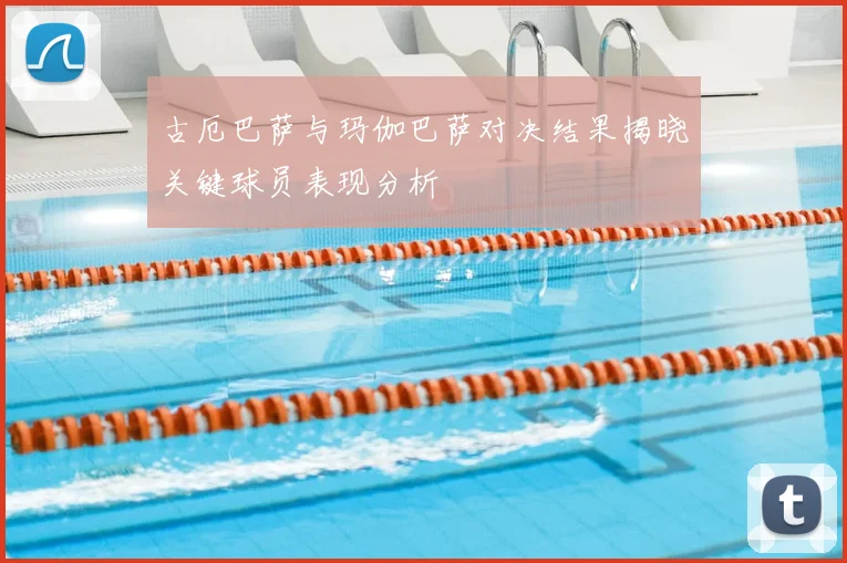 古厄巴萨与玛伽巴萨对决结果揭晓关键球员表现分析