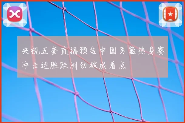 央视五套直播预告中国男篮热身赛冲击连胜欧洲劲旅成看点