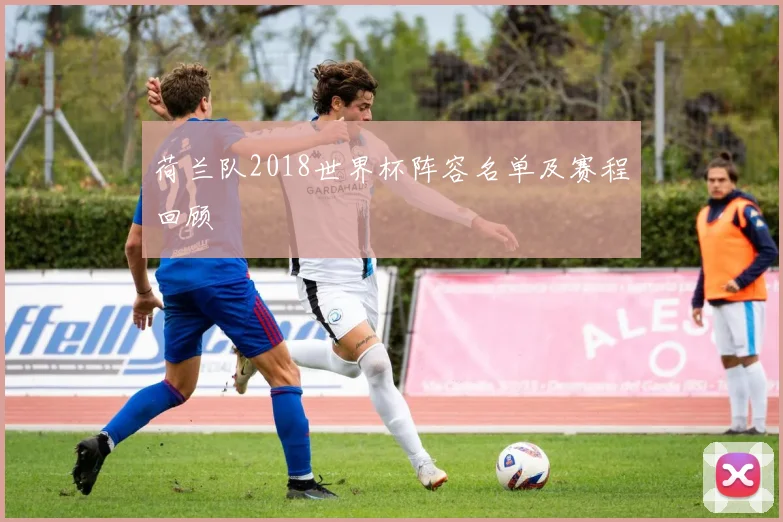 荷兰队2018世界杯阵容名单及赛程回顾