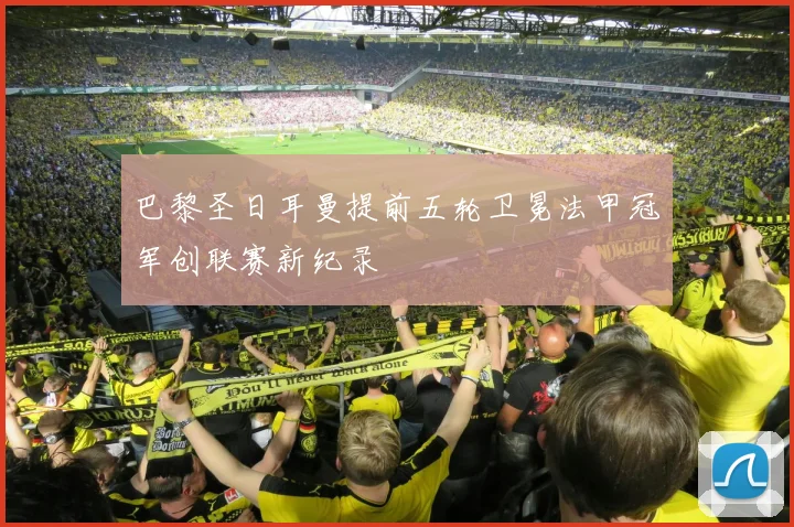 巴黎圣日耳曼提前五轮卫冕法甲冠军创联赛新纪录