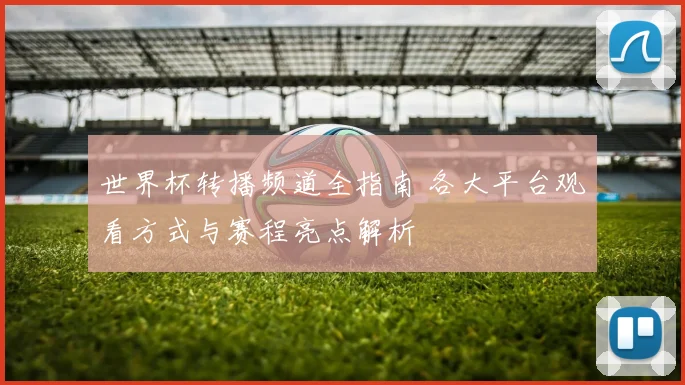 世界杯转播频道全指南 各大平台观看方式与赛程亮点解析