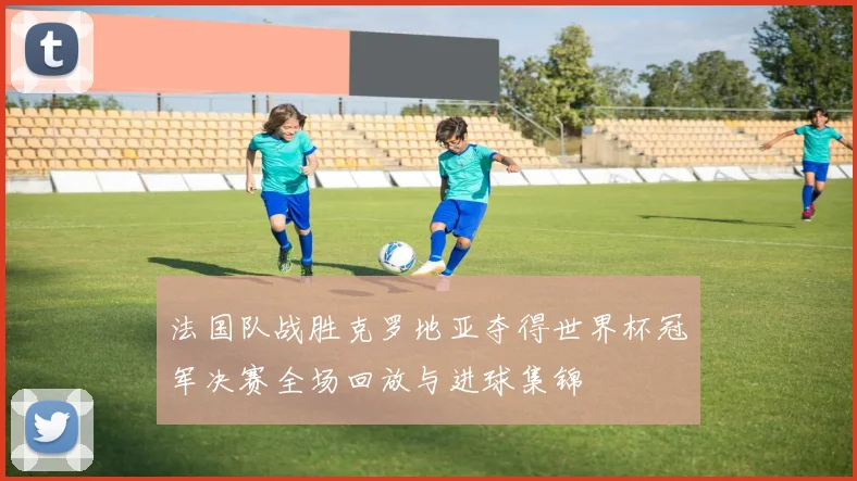 法国队战胜克罗地亚夺得世界杯冠军决赛全场回放与进球集锦
