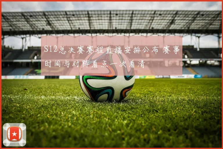 S12总决赛赛程直播安排公布 赛事时间与对阵看点一次看清