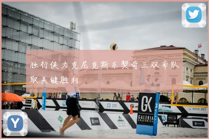 独行侠力克尼克斯东契奇三双率队取关键胜利