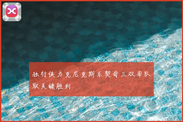 独行侠力克尼克斯东契奇三双率队取关键胜利
