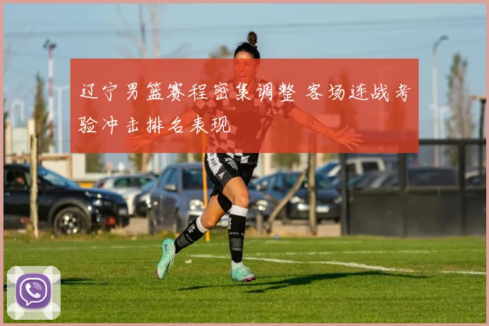 辽宁男篮赛程密集调整 客场连战考验冲击排名表现