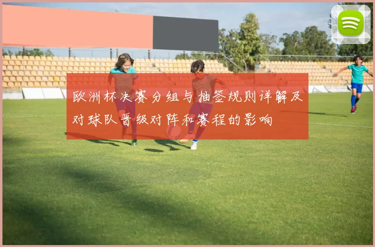 欧洲杯决赛分组与抽签规则详解及对球队晋级对阵和赛程的影响