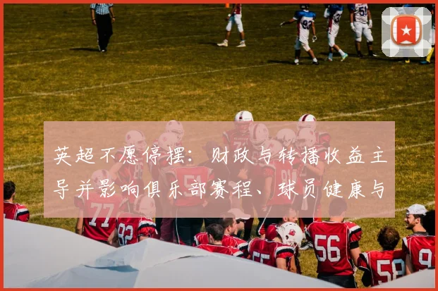 英超不愿停摆：财政与转播收益主导并影响俱乐部赛程、球员健康与联赛声誉
