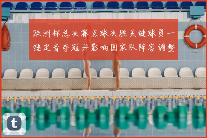 欧洲杯总决赛点球决胜关键球员一锤定音夺冠并影响国家队阵容调整