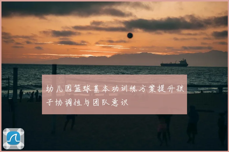 幼儿园篮球基本功训练方案提升孩子协调性与团队意识