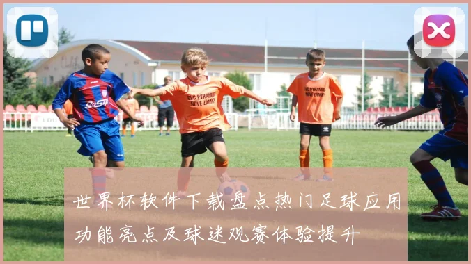 世界杯软件下载盘点热门足球应用功能亮点及球迷观赛体验提升