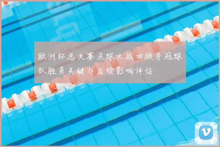 欧洲杯总决赛点球大战回顾夺冠球队胜负关键与后续影响评估