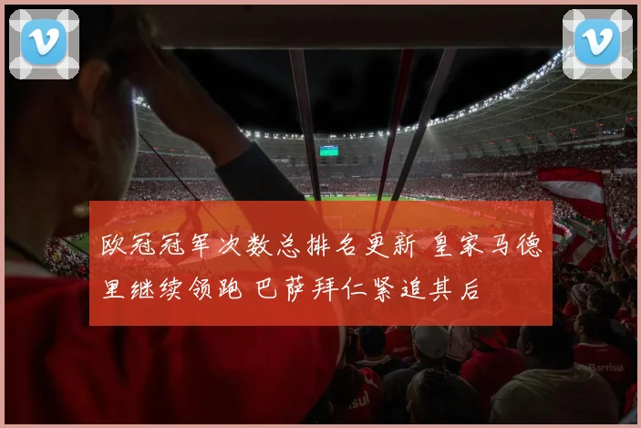 欧冠冠军次数总排名更新 皇家马德里继续领跑 巴萨拜仁紧追其后