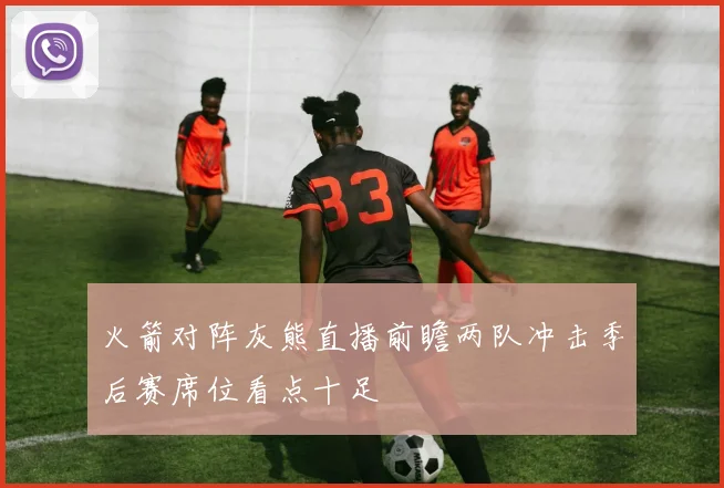 火箭对阵灰熊直播前瞻两队冲击季后赛席位看点十足