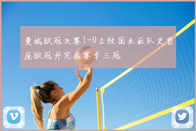 曼城欧冠决赛1-0击败国米获队史首座欧冠并完成赛季三冠