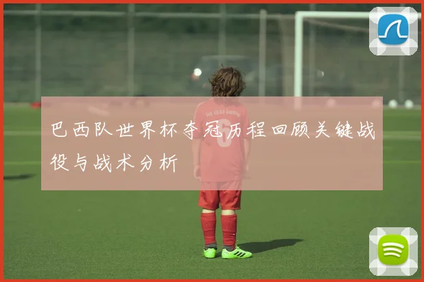 巴西队世界杯夺冠历程回顾关键战役与战术分析