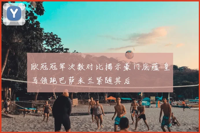 欧冠冠军次数对比揭示豪门底蕴 皇马领跑巴萨米兰紧随其后