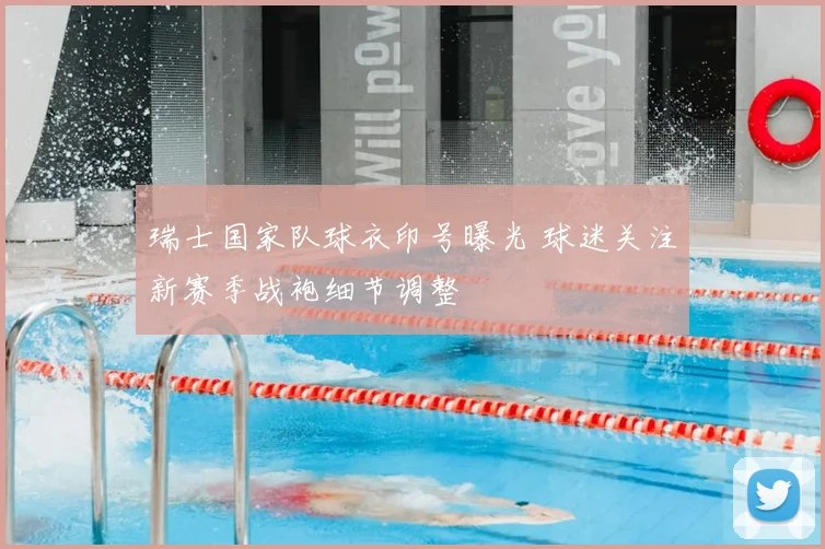 瑞士国家队球衣印号曝光 球迷关注新赛季战袍细节调整