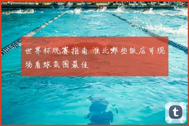 世界杯观赛指南 淮北哪些饭店可现场看球氛围最佳