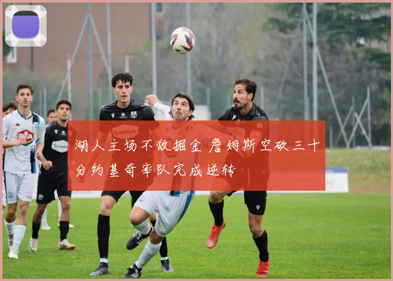 湖人主场不敌掘金 詹姆斯空砍三十分约基奇率队完成逆转