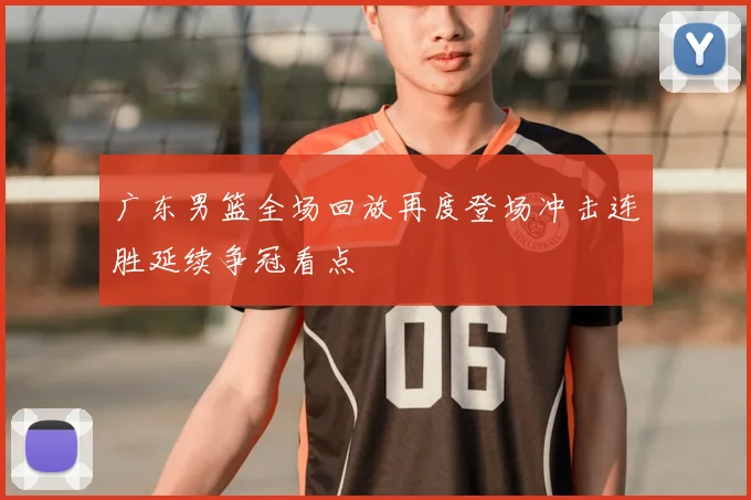 广东男篮全场回放再度登场冲击连胜延续争冠看点