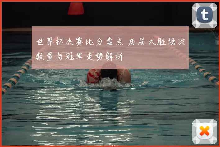 世界杯决赛比分盘点 历届大胜场次数量与冠军走势解析