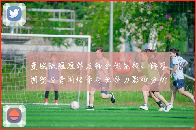 曼城欧冠冠军后转会优先级、阵容调整与青训培养对竞争力影响分析