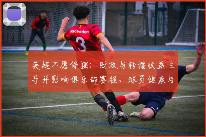 英超不愿停摆:财政与转播收益主导并影响俱乐部赛程、球员健康与联赛声誉