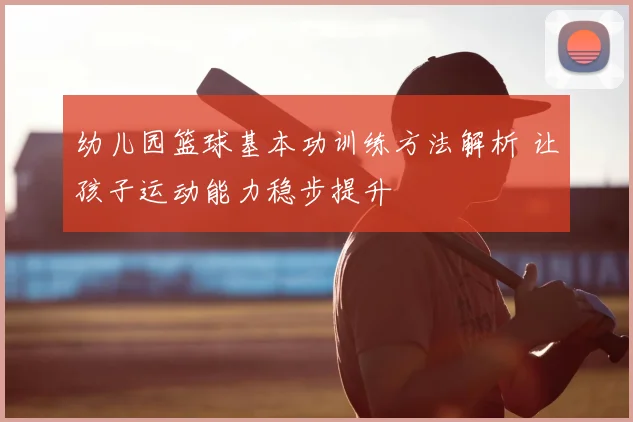 幼儿园篮球基本功训练方法解析 让孩子运动能力稳步提升